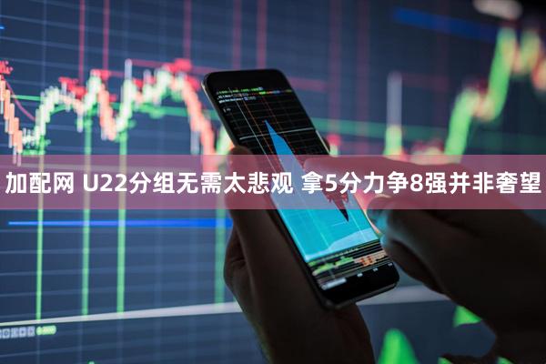 加配网 U22分组无需太悲观 拿5分力争8强并非奢望