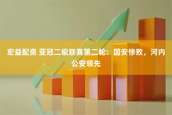 宏益配资 亚冠二级联赛第二轮：国安惨败，河内公安领先