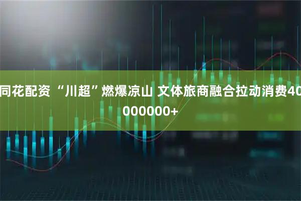 同花配资 “川超”燃爆凉山 文体旅商融合拉动消费40000000+