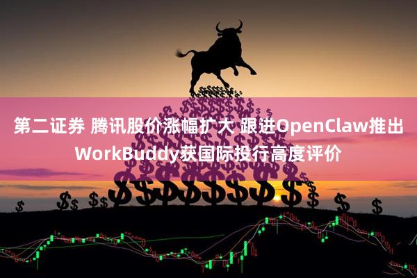 第二证券 腾讯股价涨幅扩大 跟进OpenClaw推出WorkBuddy获国际投行高度评价