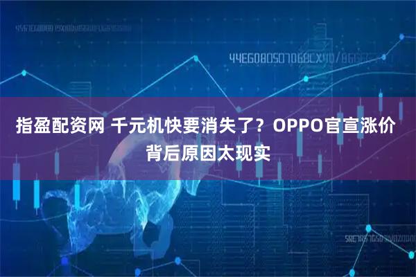 指盈配资网 千元机快要消失了？OPPO官宣涨价 背后原因太现实