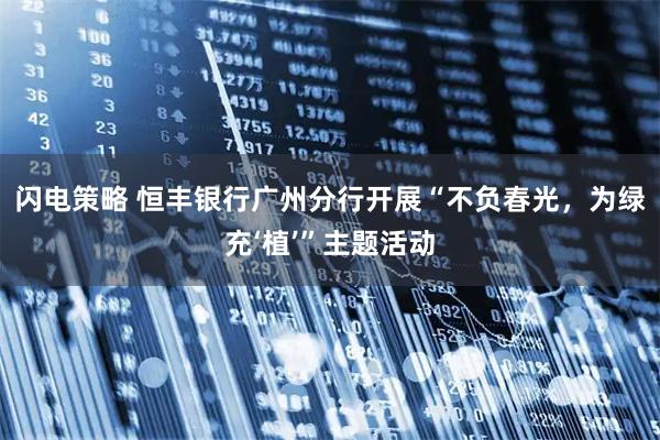 闪电策略 恒丰银行广州分行开展“不负春光，为绿充‘植’”主题活动