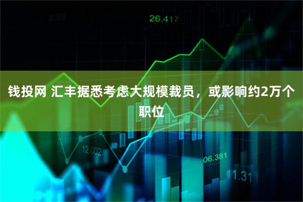 钱投网 汇丰据悉考虑大规模裁员，或影响约2万个职位