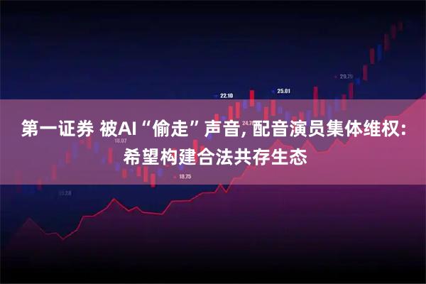 第一证券 被AI“偷走”声音, 配音演员集体维权: 希望构建合法共存生态