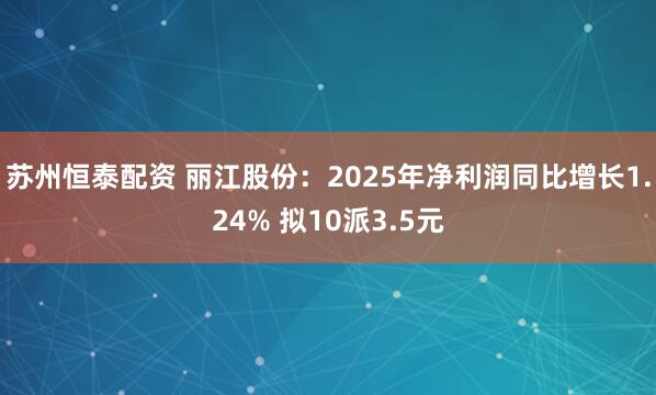 苏州恒泰配资 丽江股份：2025年净利润同比增长1.24% 拟10派3.5元