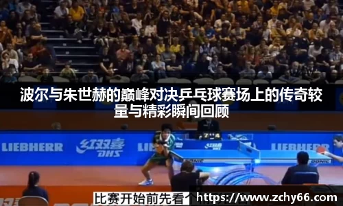 波尔与朱世赫的巅峰对决乒乓球赛场上的传奇较量与精彩瞬间回顾