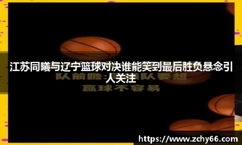 江苏同曦与辽宁篮球对决谁能笑到最后胜负悬念引人关注