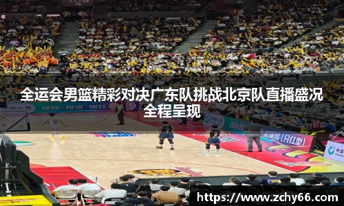 全运会男篮精彩对决广东队挑战北京队直播盛况全程呈现