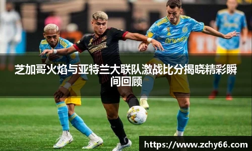 芝加哥火焰与亚特兰大联队激战比分揭晓精彩瞬间回顾
