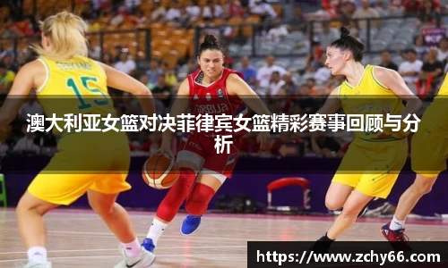 澳大利亚女篮对决菲律宾女篮精彩赛事回顾与分析