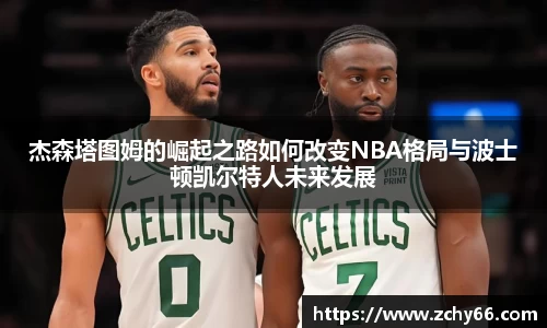 杰森塔图姆的崛起之路如何改变NBA格局与波士顿凯尔特人未来发展