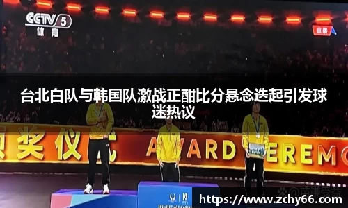台北白队与韩国队激战正酣比分悬念迭起引发球迷热议