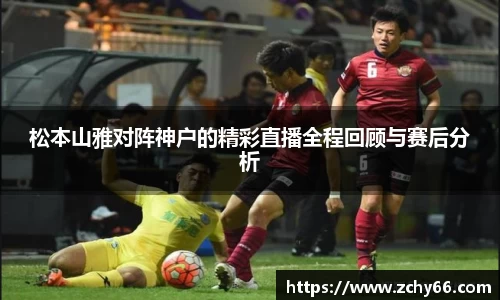 松本山雅对阵神户的精彩直播全程回顾与赛后分析
