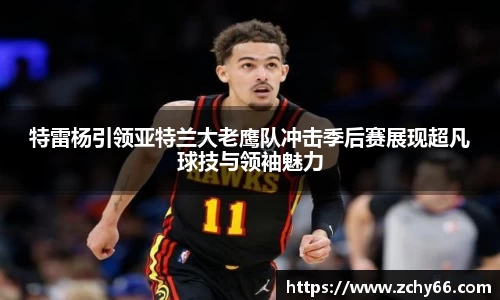 特雷杨引领亚特兰大老鹰队冲击季后赛展现超凡球技与领袖魅力