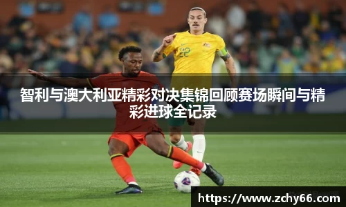 智利与澳大利亚精彩对决集锦回顾赛场瞬间与精彩进球全记录