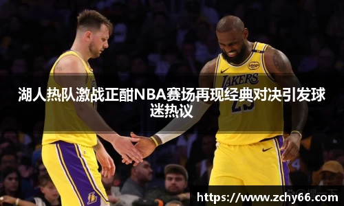 湖人热队激战正酣NBA赛场再现经典对决引发球迷热议