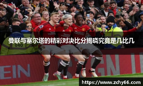 曼联与塞尔塔的精彩对决比分揭晓究竟是几比几