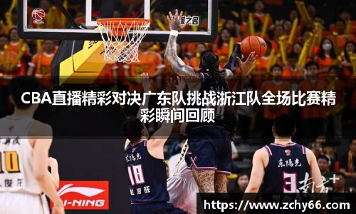 CBA直播精彩对决广东队挑战浙江队全场比赛精彩瞬间回顾